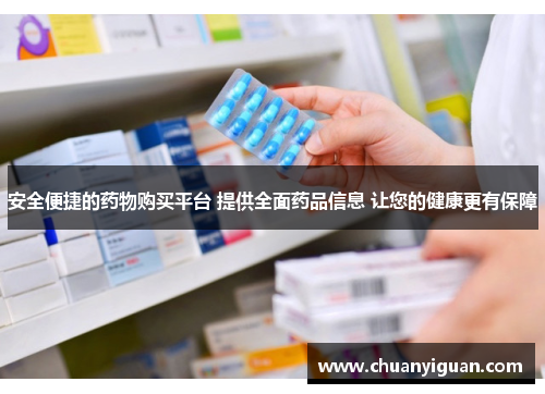 安全便捷的药物购买平台 提供全面药品信息 让您的健康更有保障