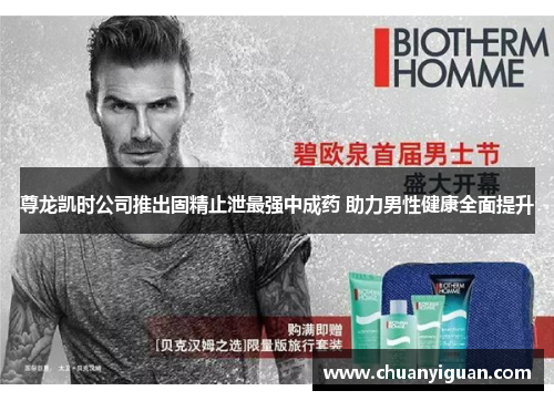 尊龙凯时公司推出固精止泄最强中成药 助力男性健康全面提升