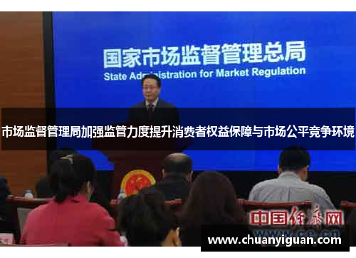 市场监督管理局加强监管力度提升消费者权益保障与市场公平竞争环境